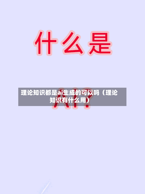 理论知识都是ai生成的可以吗(理论知识有什么用)-第1张图片