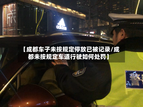 【成都车子未按规定停放已被记录/成都未按规定车道行驶如何处罚】-第1张图片