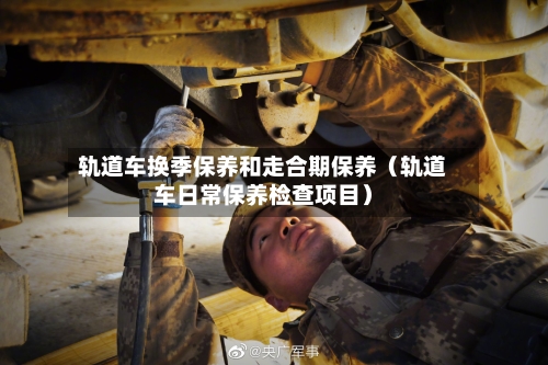 轨道车换季保养和走合期保养（轨道车日常保养检查项目）-第1张图片