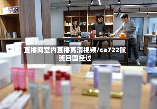 直播间室内直播高清视频/ca722航班回国经过-第1张图片