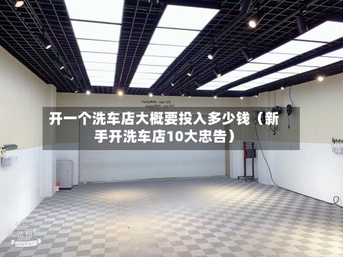 开一个洗车店大概要投入多少钱（新手开洗车店10大忠告）-第1张图片