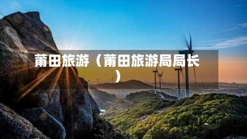 莆田旅游(莆田旅游局局长)-第1张图片