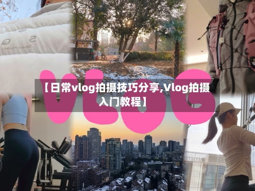 【日常vlog拍摄技巧分享,Vlog拍摄入门教程】-第1张图片