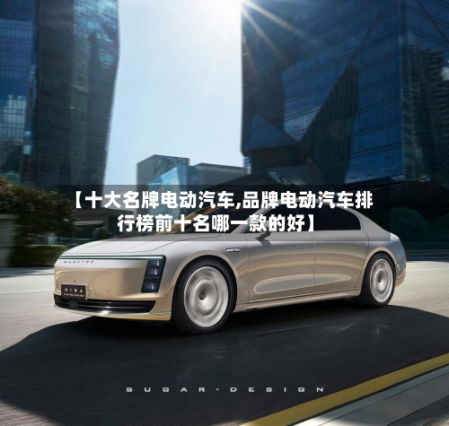 【十大名牌电动汽车,品牌电动汽车排行榜前十名哪一款的好】-第1张图片