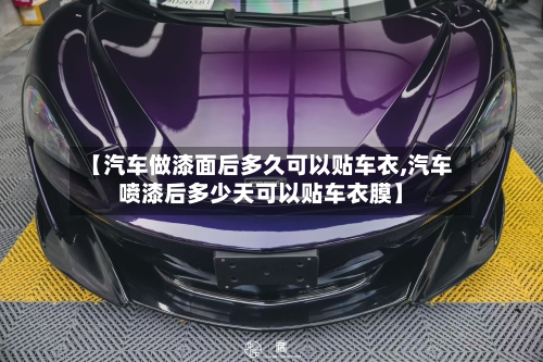 【汽车做漆面后多久可以贴车衣,汽车喷漆后多少天可以贴车衣膜】-第1张图片