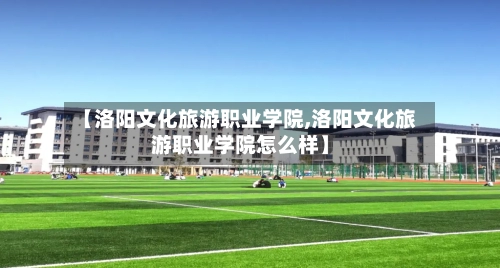 【洛阳文化旅游职业学院,洛阳文化旅游职业学院怎么样】-第1张图片