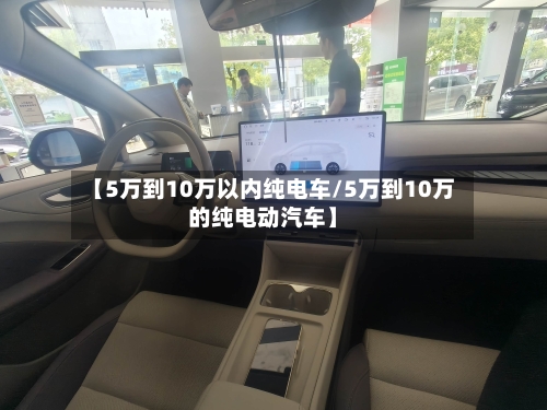 【5万到10万以内纯电车/5万到10万的纯电动汽车】-第1张图片