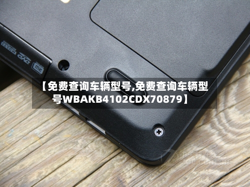 【免费查询车辆型号,免费查询车辆型号WBAKB4102CDX70879】-第1张图片