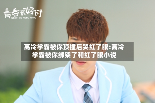 高冷学霸被你顶撞后哭红了眼:高冷学霸被你绑架了和红了眼小说-第1张图片