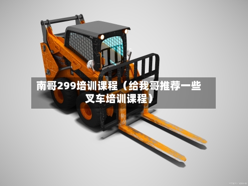 南哥299培训课程(给我哥推荐一些叉车培训课程)-第1张图片