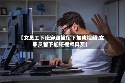 【女员工下班穿鞋被留下加班视频,女职员留下加班视频真实】-第1张图片
