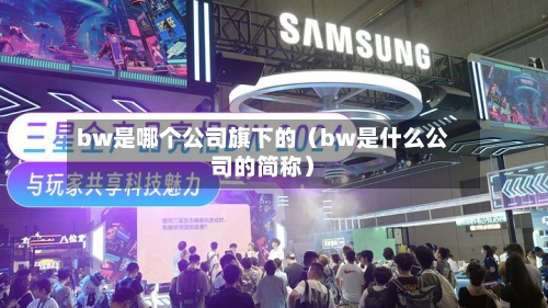 bw是哪个公司旗下的(bw是什么公司的简称)-第1张图片