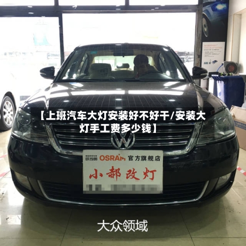 【上班汽车大灯安装好不好干/安装大灯手工费多少钱】-第1张图片
