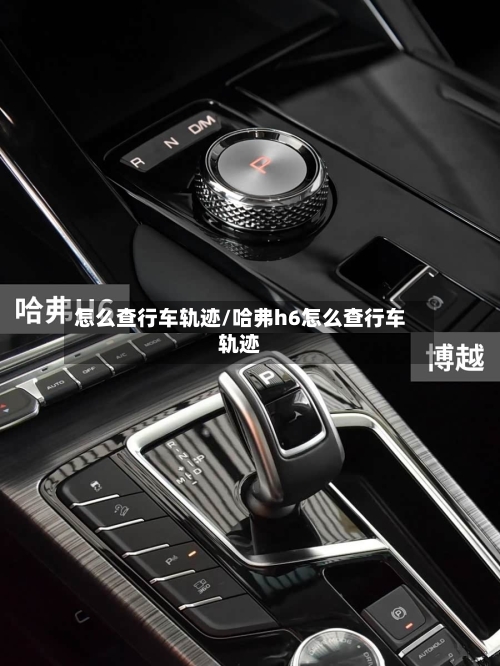 怎么查行车轨迹/哈弗h6怎么查行车轨迹-第1张图片