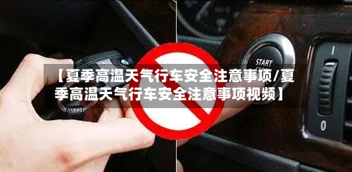 【夏季高温天气行车安全注意事项/夏季高温天气行车安全注意事项视频】-第1张图片