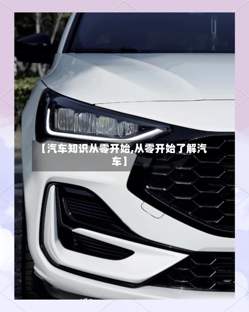 【汽车知识从零开始,从零开始了解汽车】-第1张图片