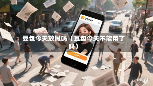 豆包今天放假吗(豆包今天不能用了吗)-第1张图片