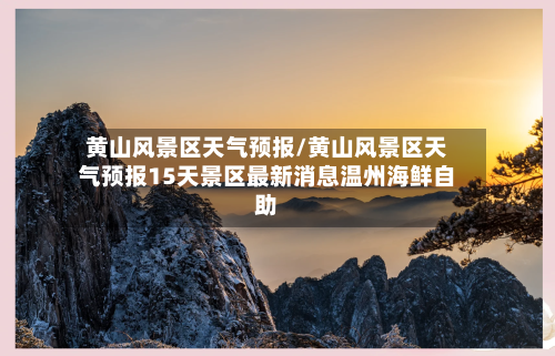 黄山风景区天气预报/黄山风景区天气预报15天景区最新消息温州海鲜自助-第1张图片