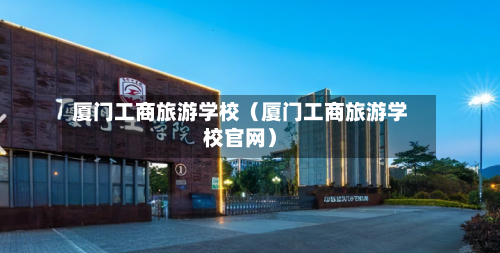 厦门工商旅游学校(厦门工商旅游学校官网)-第1张图片