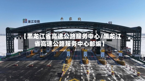 【黑龙江省高速公路服务中心/黑龙江省高速公路服务中心邮编】-第1张图片
