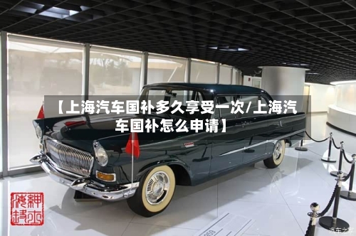 【上海汽车国补多久享受一次/上海汽车国补怎么申请】-第1张图片