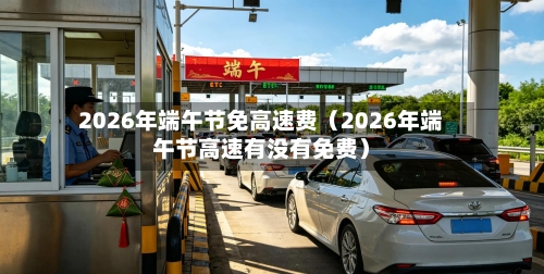 2026年端午节免高速费(2026年端午节高速有没有免费)-第1张图片