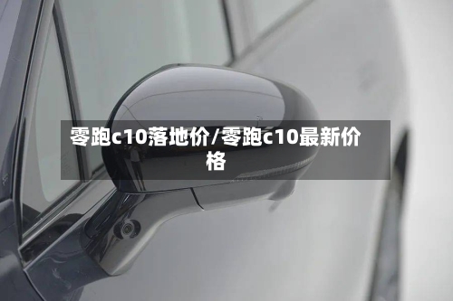 零跑c10落地价/零跑c10最新价格-第1张图片