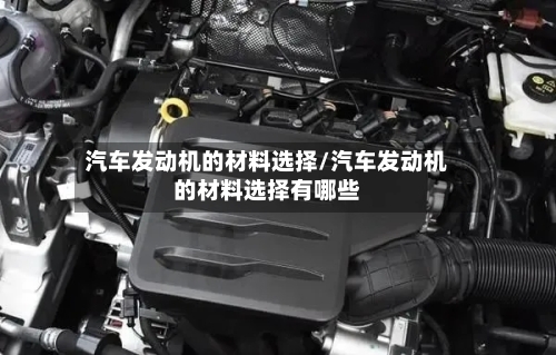 汽车发动机的材料选择/汽车发动机的材料选择有哪些-第1张图片