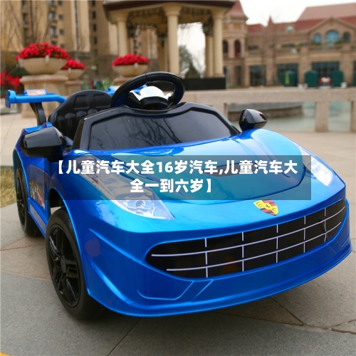 【儿童汽车大全16岁汽车,儿童汽车大全一到六岁】-第1张图片