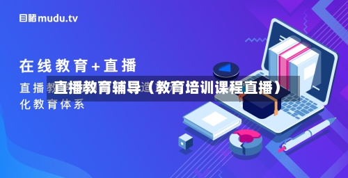 直播教育辅导（教育培训课程直播）-第1张图片
