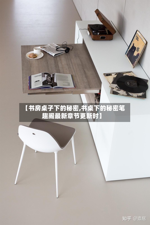 【书房桌子下的秘密,书桌下的秘密笔趣阁最新章节更新时】-第1张图片