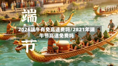 2026端午有免高速费吗/2821年端午节高速免费吗-第1张图片