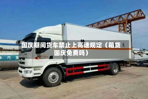 国庆期间货车禁止上高速规定(箱货国庆免费吗)-第1张图片