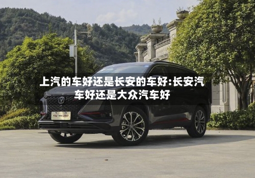 上汽的车好还是长安的车好:长安汽车好还是大众汽车好-第1张图片