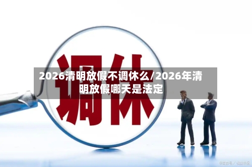2026清明放假不调休么/2026年清明放假哪天是法定-第1张图片