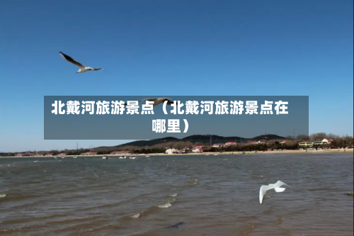 北戴河旅游景点（北戴河旅游景点在哪里）-第1张图片