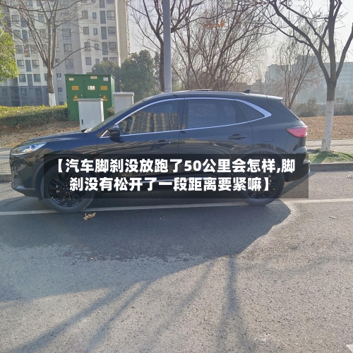 【汽车脚刹没放跑了50公里会怎样,脚刹没有松开了一段距离要紧嘛】-第1张图片