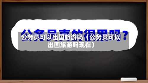 公务员可以出国旅游吗(公务员可以出国旅游吗现在)-第1张图片