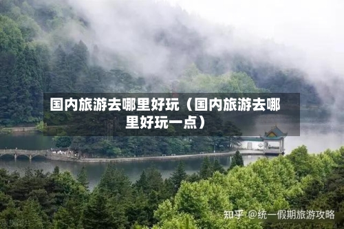 国内旅游去哪里好玩(国内旅游去哪里好玩一点)-第1张图片
