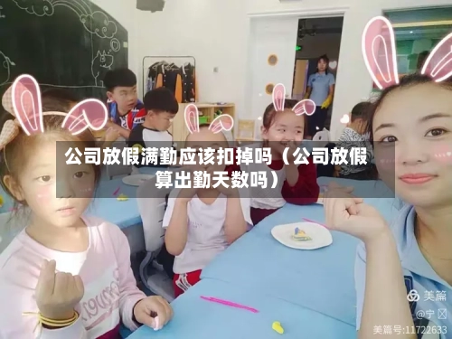 公司放假满勤应该扣掉吗(公司放假算出勤天数吗)-第1张图片