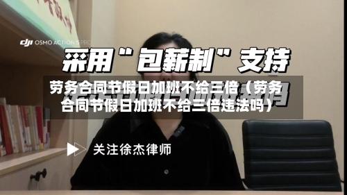 劳务合同节假日加班不给三倍（劳务合同节假日加班不给三倍违法吗）-第1张图片