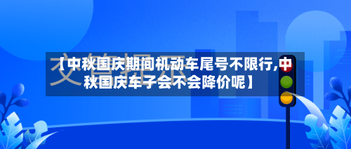 【中秋国庆期间机动车尾号不限行,中秋国庆车子会不会降价呢】-第1张图片