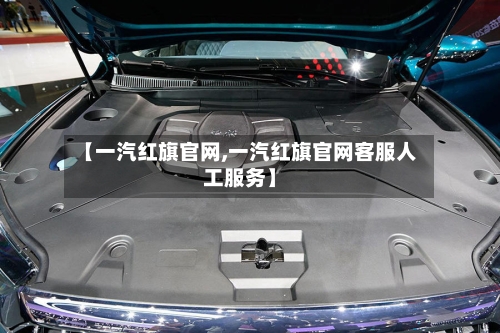 【一汽红旗官网,一汽红旗官网客服人工服务】-第1张图片
