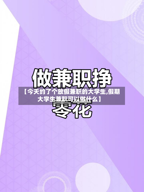 【今天约了个放假兼职的大学生,假期大学生兼职可以做什么】-第1张图片